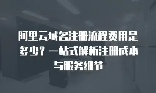 阿里云域名注册流程费用是多少？一站式解析注册成本与服务细节