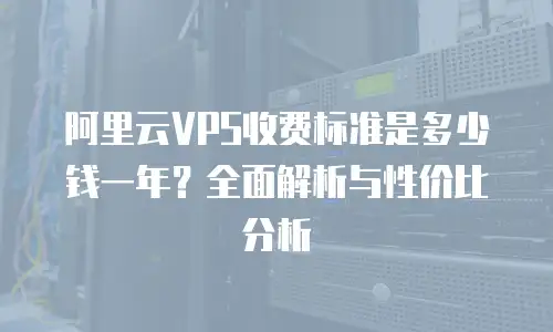 阿里云VPS收费标准是多少钱一年？全面解析与性价比分析