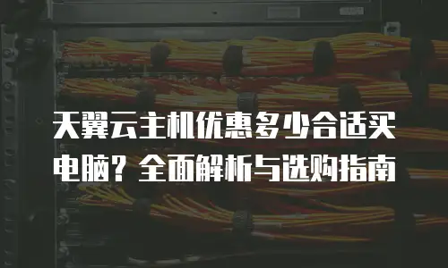 天翼云主机优惠多少合适买电脑？全面解析与选购指南