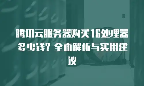 腾讯云服务器购买16处理器多少钱？全面解析与实用建议