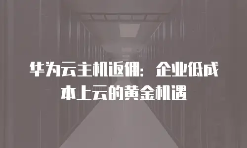 华为云主机返佣：企业低成本上云的黄金机遇