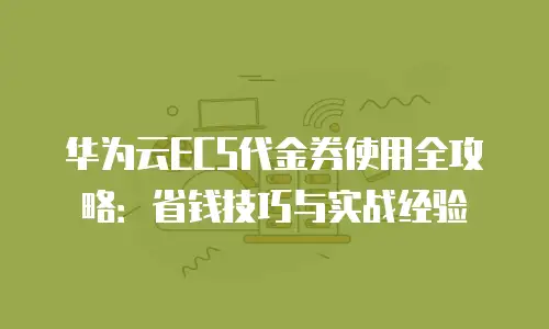 华为云ECS代金券使用全攻略：省钱技巧与实战经验