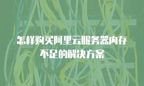 怎样购买阿里云服务器内存不足的解决方案