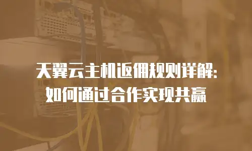 天翼云主机返佣规则详解：如何通过合作实现共赢