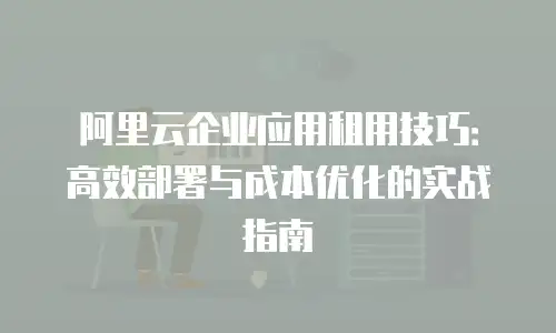 阿里云企业应用租用技巧：高效部署与成本优化的实战指南