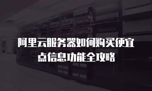 阿里云服务器如何购买便宜点信息功能全攻略