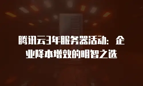 腾讯云3年服务器活动：企业降本增效的明智之选
