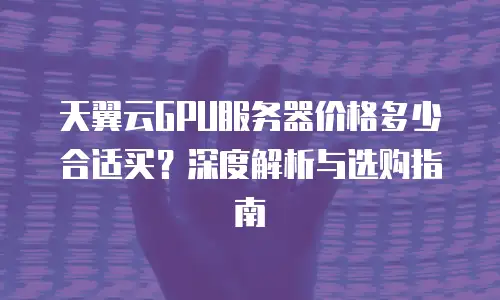 天翼云GPU服务器价格多少合适买？深度解析与选购指南