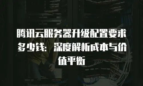 腾讯云服务器升级配置要求多少钱：深度解析成本与价值平衡