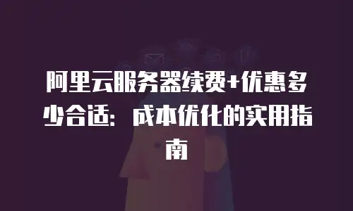 阿里云服务器续费+优惠多少合适：成本优化的实用指南
