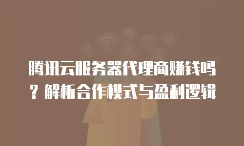 腾讯云服务器代理商赚钱吗？解析合作模式与盈利逻辑