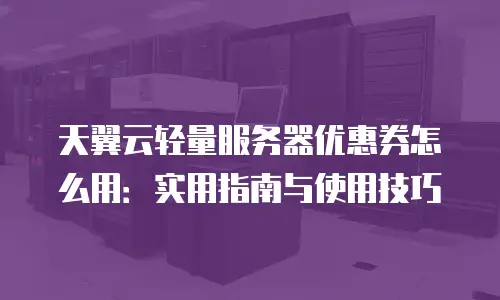 天翼云轻量服务器优惠券怎么用：实用指南与使用技巧