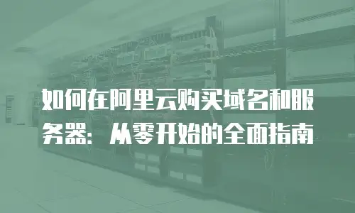 如何在阿里云购买域名和服务器：从零开始的全面指南