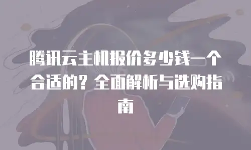 腾讯云主机报价多少钱一个合适的？全面解析与选购指南