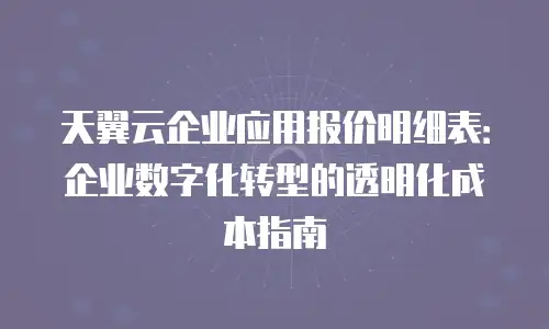 天翼云企业应用报价明细表：企业数字化转型的透明化成本指南