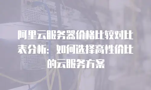阿里云服务器价格比较对比表分析：如何选择高性价比的云服务方案