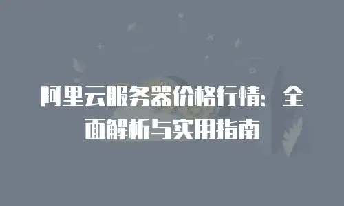 阿里云服务器价格行情：全面解析与实用指南