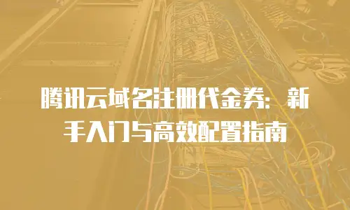 腾讯云域名注册代金券：新手入门与高效配置指南