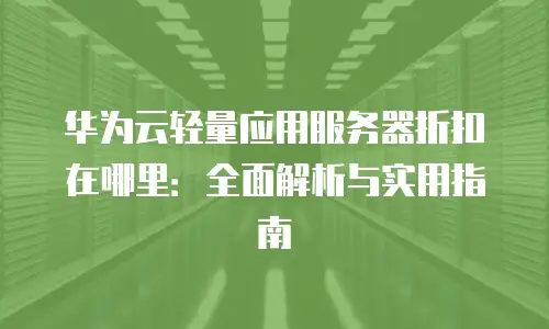 华为云轻量应用服务器折扣在哪里：全面解析与实用指南