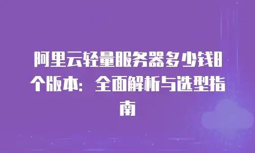 阿里云轻量服务器多少钱8个版本：全面解析与选型指南