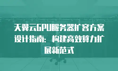 天翼云GPU服务器扩容方案设计指南：构建高效算力扩展新范式
