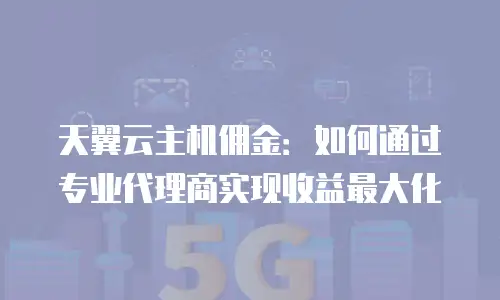 天翼云主机佣金：如何通过专业代理商实现收益最大化