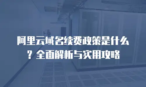 阿里云域名续费政策是什么？全面解析与实用攻略
