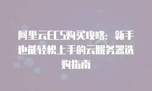 阿里云ECS购买攻略：新手也能轻松上手的云服务器选购指南