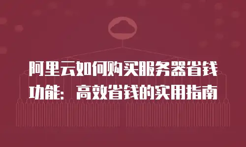 阿里云如何购买服务器省钱功能：高效省钱的实用指南