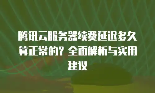 腾讯云服务器续费延迟多久算正常的？全面解析与实用建议