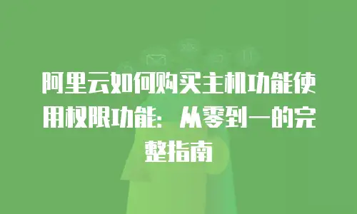 阿里云如何购买主机功能使用权限功能：从零到一的完整指南