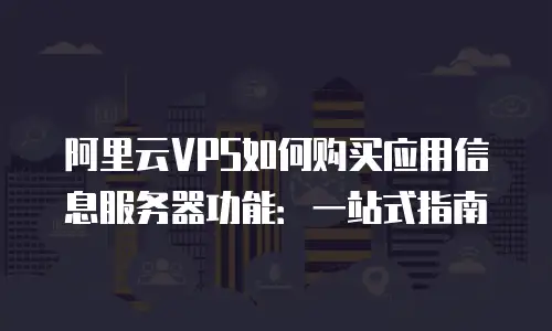 阿里云VPS如何购买应用信息服务器功能：一站式指南