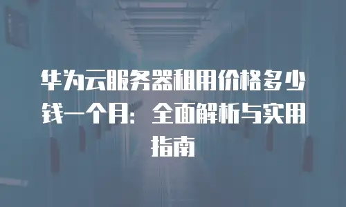 华为云服务器租用价格多少钱一个月：全面解析与实用指南