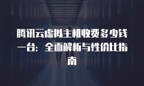 腾讯云虚拟主机收费多少钱一台：全面解析与性价比指南