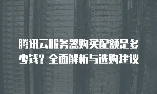 腾讯云服务器购买配额是多少钱？全面解析与选购建议