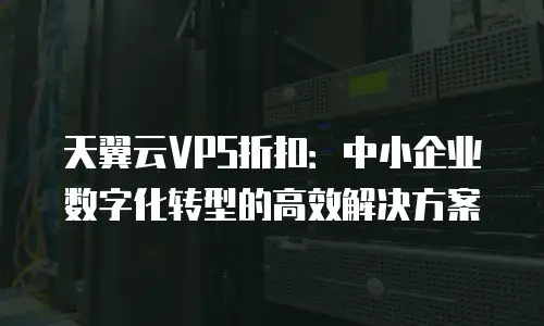 天翼云VPS折扣：中小企业数字化转型的高效解决方案