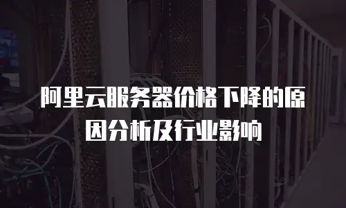 阿里云服务器价格下降的原因分析及行业影响