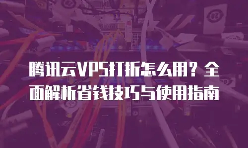 腾讯云VPS打折怎么用？全面解析省钱技巧与使用指南