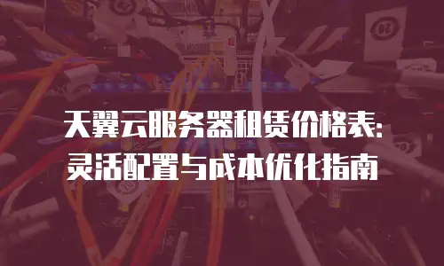 天翼云服务器租赁价格表：灵活配置与成本优化指南