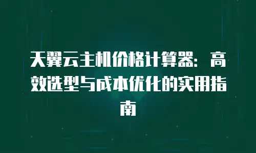 天翼云主机价格计算器：高效选型与成本优化的实用指南