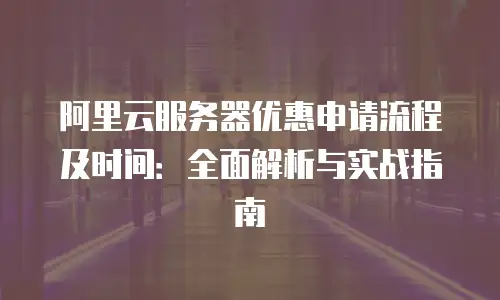 阿里云服务器优惠申请流程及时间：全面解析与实战指南