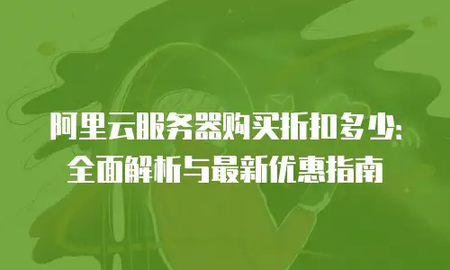 阿里云服务器购买折扣多少：全面解析与最新优惠指南