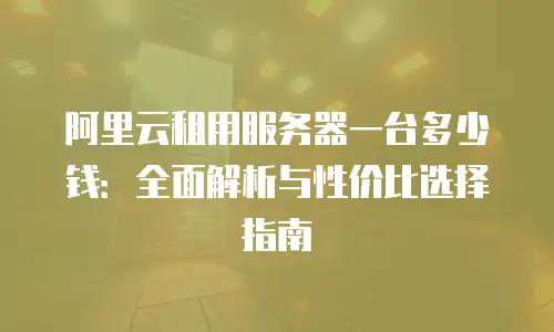 阿里云租用服务器一台多少钱：全面解析与性价比选择指南
