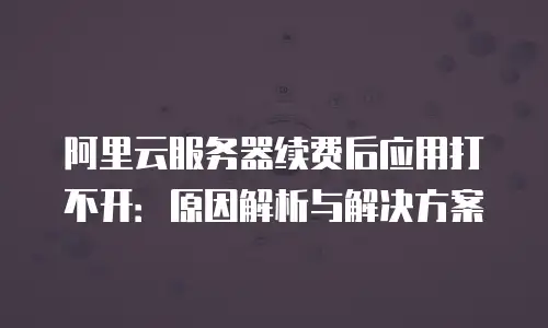 阿里云服务器续费后应用打不开：原因解析与解决方案