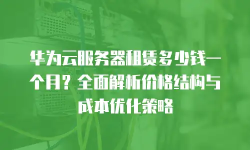 华为云服务器租赁多少钱一个月？全面解析价格结构与成本优化策略