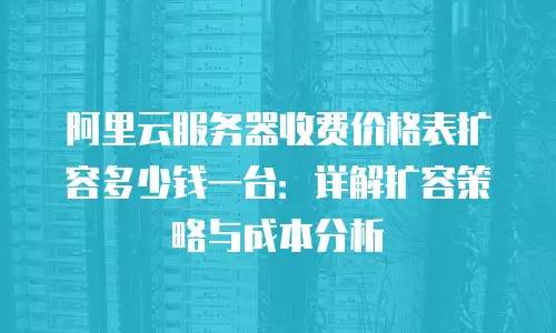 阿里云服务器收费价格表扩容多少钱一台：详解扩容策略与成本分析