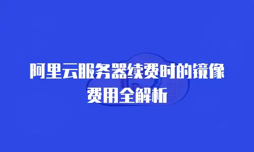 阿里云服务器续费时的镜像费用全解析
