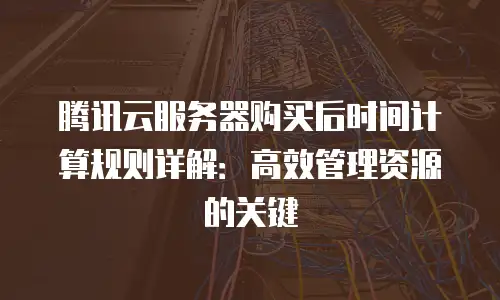 腾讯云服务器购买后时间计算规则详解：高效管理资源的关键