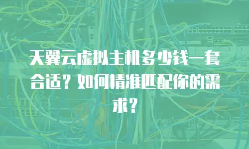 天翼云虚拟主机多少钱一套合适？如何精准匹配你的需求？
