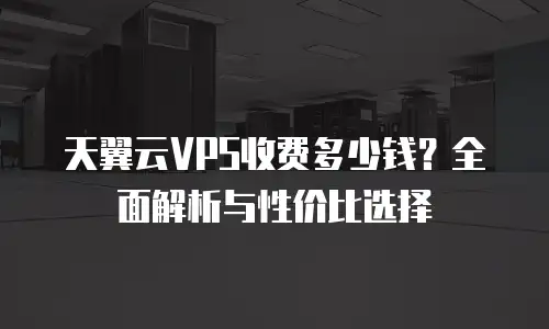 天翼云VPS收费多少钱？全面解析与性价比选择